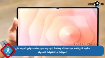 «قوة فائقة» مواصفات Galaxy الجديدة من سامسونغ تعرف على الميزات والتقنيات الحديثة